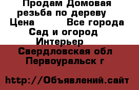 Продам Домовая резьба по дереву  › Цена ­ 500 - Все города Сад и огород » Интерьер   . Свердловская обл.,Первоуральск г.
